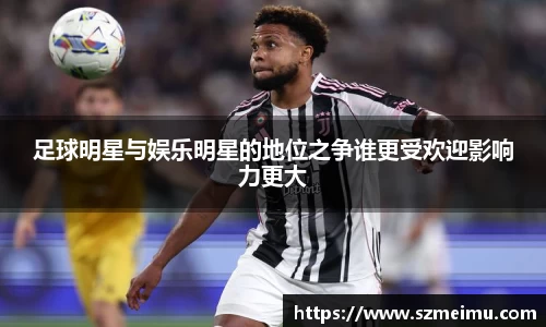 足球明星与娱乐明星的地位之争谁更受欢迎影响力更大