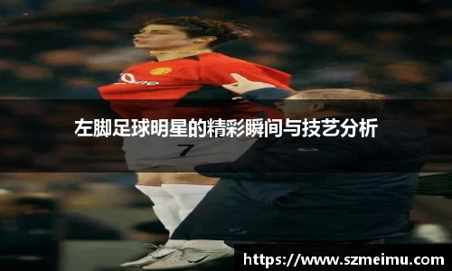 左脚足球明星的精彩瞬间与技艺分析