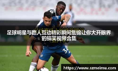 足球明星与路人互动精彩瞬间集锦让你大开眼界的搞笑视频合集