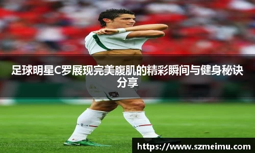 足球明星C罗展现完美腹肌的精彩瞬间与健身秘诀分享