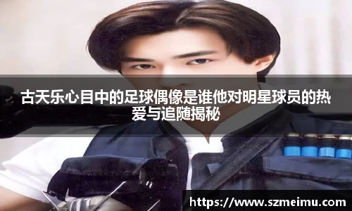 古天乐心目中的足球偶像是谁他对明星球员的热爱与追随揭秘